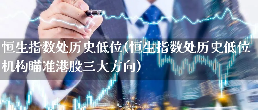 恒生指数处历史低位(恒生指数处历史低位机构瞄准港股三大方向)_期货直播_第1张_青花期货直播间 恒生指数处历史低位(恒生指数处历史低位机构瞄准港股三大方向)_https://qh.ynbygsw.com_期货直播_第1张