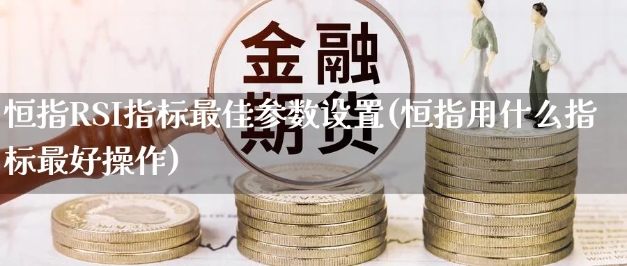 恒指RSI指标最佳参数设置(恒指用什么指标最好操作)_期货喊单_第1张_青花期货直播间 恒指RSI指标最佳参数设置(恒指用什么指标最好操作)_https://qh.ynbygsw.com_期货喊单_第1张