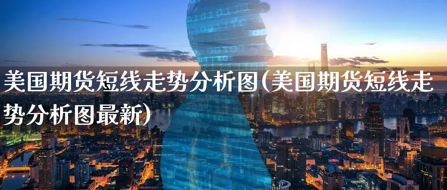 美国期货短线走势分析图(美国期货短线走势分析图最新)_期货喊单_第1张_青花期货直播间 美国期货短线走势分析图(美国期货短线走势分析图最新)_https://qh.ynbygsw.com_期货喊单_第1张