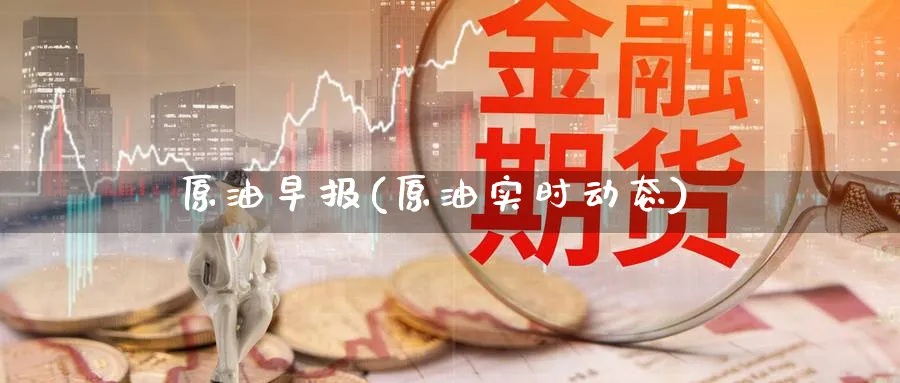 原油早报(原油实时动态)_财金知识_第1张_青花期货直播间 原油早报(原油实时动态)_https://qh.ynbygsw.com_财金知识_第1张