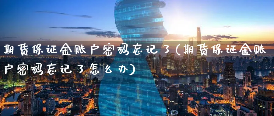 期货保证金账户密码忘记了(期货保证金账户密码忘记了怎么办)_财金知识_第1张_青花期货直播间 期货保证金账户密码忘记了(期货保证金账户密码忘记了怎么办)_https://qh.ynbygsw.com_财金知识_第1张