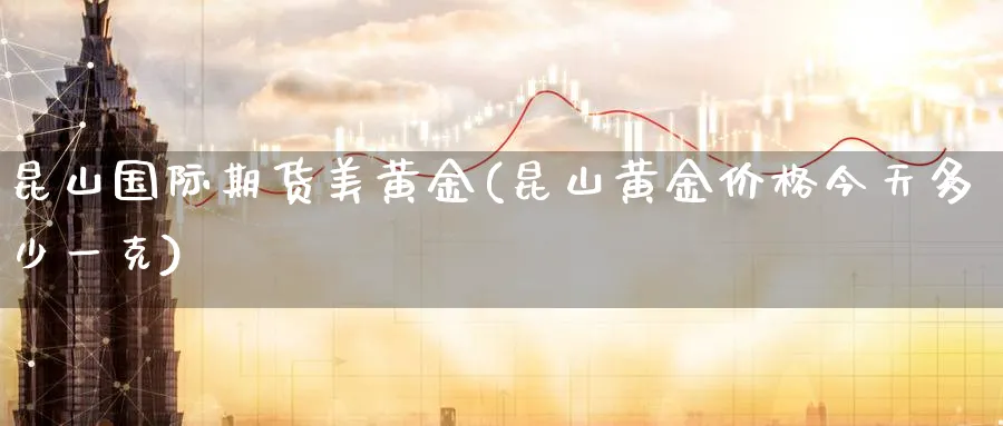 昆山国际期货美黄金(昆山黄金价格今天多少一克)_国际期货_第1张_青花期货直播间 昆山国际期货美黄金(昆山黄金价格今天多少一克)_https://qh.ynbygsw.com_国际期货_第1张