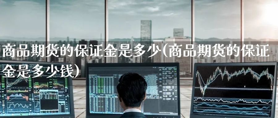 商品期货的保证金是多少(商品期货的保证金是多少钱)_https://qh.ynbygsw.com_期货交易_第1张