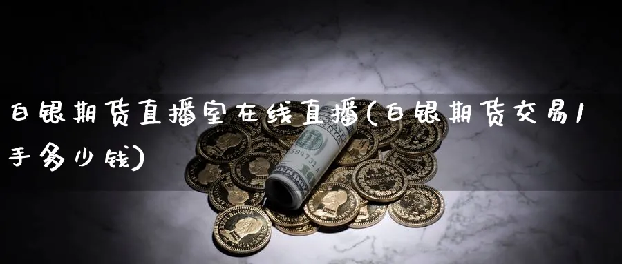 白银期货直播室在线直播(白银期货交易1手多少钱)_https://qh.ynbygsw.com_财金知识_第1张