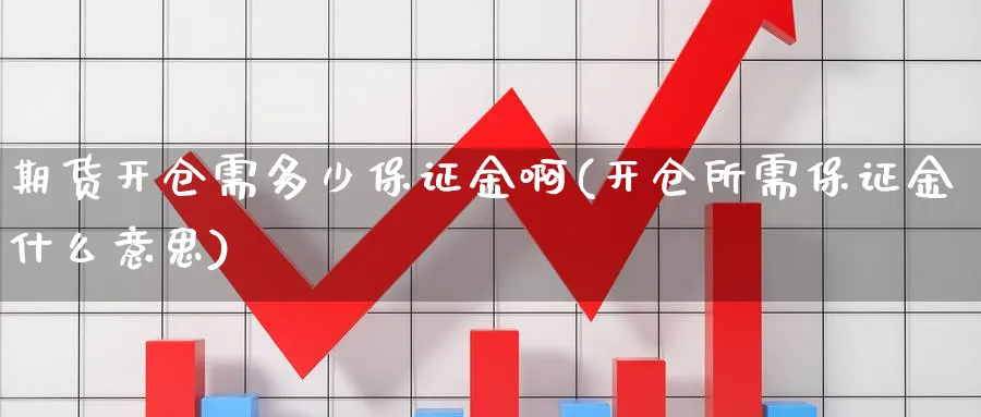 期货开仓需多少保证金啊(开仓所需保证金什么意思)_期货喊单_第1张_青花期货直播间 期货开仓需多少保证金啊(开仓所需保证金什么意思)_https://qh.ynbygsw.com_期货喊单_第1张