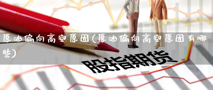 原油偏向高空原因(原油偏向高空原因有哪些)_国际期货_第1张_青花期货直播间 原油偏向高空原因(原油偏向高空原因有哪些)_https://qh.ynbygsw.com_国际期货_第1张