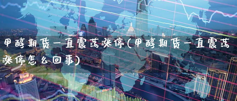 甲醇期货一直震荡涨停(甲醇期货一直震荡涨停怎么回事)_财金知识_第1张_青花期货直播间 甲醇期货一直震荡涨停(甲醇期货一直震荡涨停怎么回事)_https://qh.ynbygsw.com_财金知识_第1张