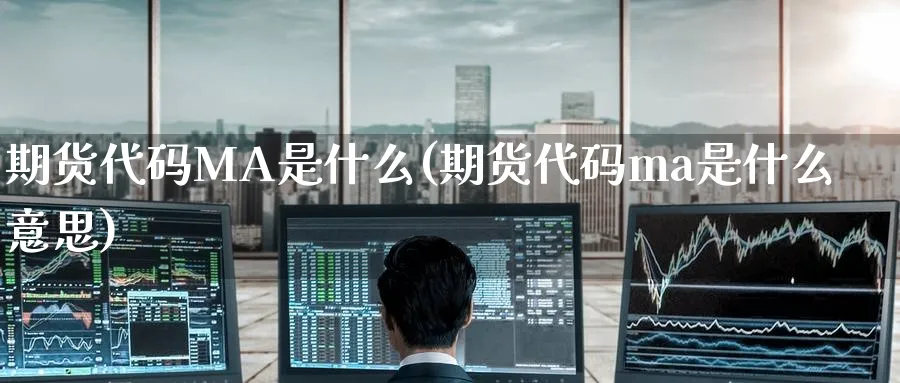期货代码MA是什么(期货代码ma是什么意思)_财金百科_第1张_青花期货直播间 期货代码MA是什么(期货代码ma是什么意思)_https://qh.ynbygsw.com_财金百科_第1张