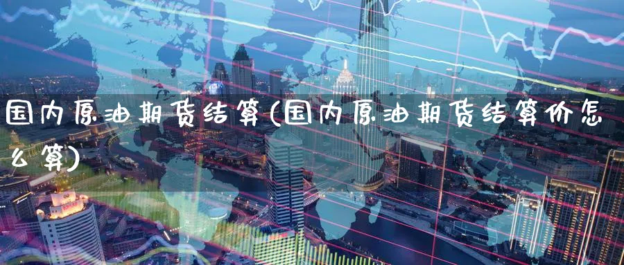 国内原油期货结算(国内原油期货结算价怎么算)_财金百科_第1张_青花期货直播间 国内原油期货结算(国内原油期货结算价怎么算)_https://qh.ynbygsw.com_财金百科_第1张