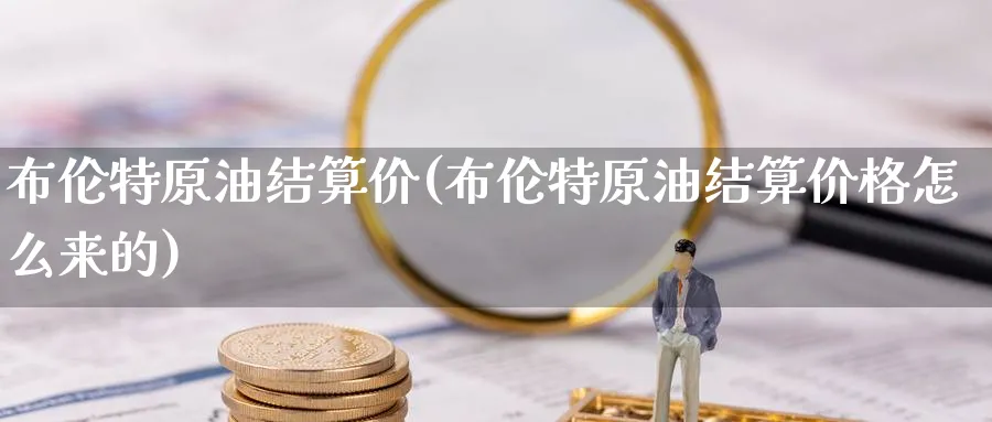 布伦特原油结算价(布伦特原油结算价格怎么来的)_财金知识_第1张_青花期货直播间 布伦特原油结算价(布伦特原油结算价格怎么来的)_https://qh.ynbygsw.com_财金知识_第1张