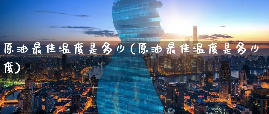 原油最佳温度是多少(原油最佳温度是多少度)_国际期货_第1张_青花期货直播间 原油最佳温度是多少(原油最佳温度是多少度)_https://qh.ynbygsw.com_国际期货_第1张