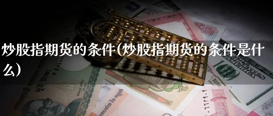炒股指期货的条件(炒股指期货的条件是什么)_财金百科_第1张_青花期货直播间 炒股指期货的条件(炒股指期货的条件是什么)_https://qh.ynbygsw.com_财金百科_第1张
