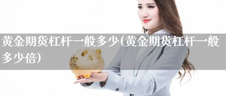 黄金期货杠杆一般多少(黄金期货杠杆一般多少倍)_期货直播_第1张_青花期货直播间 黄金期货杠杆一般多少(黄金期货杠杆一般多少倍)_https://qh.ynbygsw.com_期货直播_第1张
