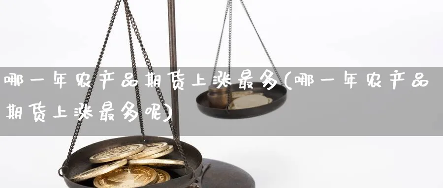 哪一年农产品期货上涨最多(哪一年农产品期货上涨最多呢)_期货交易_第1张_青花期货直播间 哪一年农产品期货上涨最多(哪一年农产品期货上涨最多呢)_https://qh.ynbygsw.com_期货交易_第1张