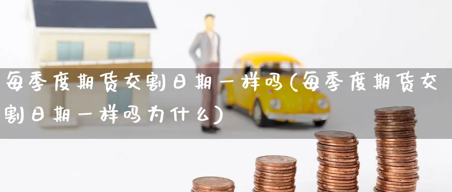 每季度期货交割日期一样吗(每季度期货交割日期一样吗为什么)_https://qh.ynbygsw.com_财金百科_第1张