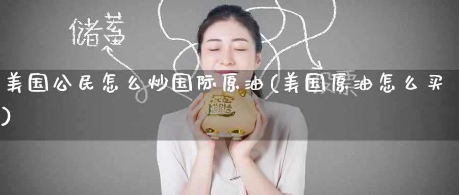 美国公民怎么炒国际原油(美国原油怎么买)_国际期货_第1张_青花期货直播间 美国公民怎么炒国际原油(美国原油怎么买)_https://qh.ynbygsw.com_国际期货_第1张