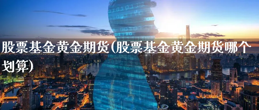 股票基金黄金期货(股票基金黄金期货哪个划算)_财金百科_第1张_青花期货直播间 股票基金黄金期货(股票基金黄金期货哪个划算)_https://qh.ynbygsw.com_财金百科_第1张