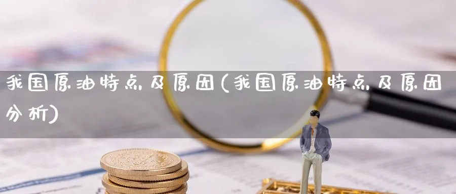 我国原油特点及原因(我国原油特点及原因分析)_https://qh.ynbygsw.com_财金知识_第1张