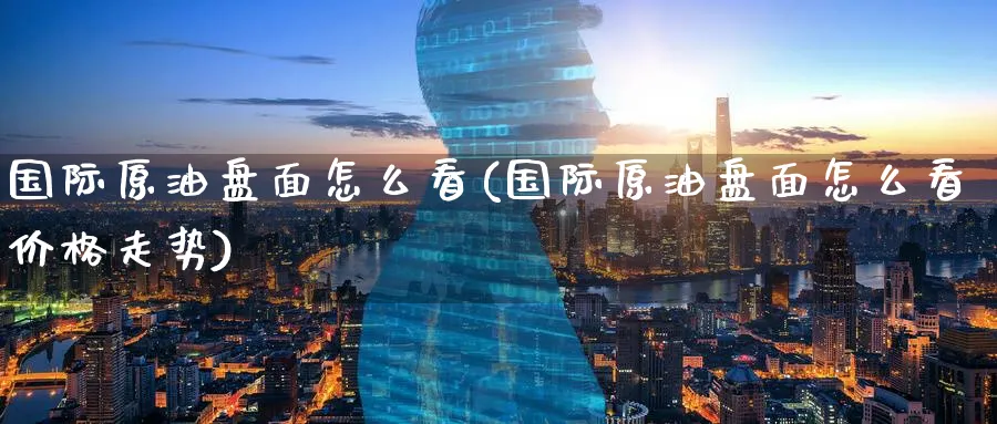 国际原油盘面怎么看(国际原油盘面怎么看价格走势)_期货交易_第1张_青花期货直播间 国际原油盘面怎么看(国际原油盘面怎么看价格走势)_https://qh.ynbygsw.com_期货交易_第1张