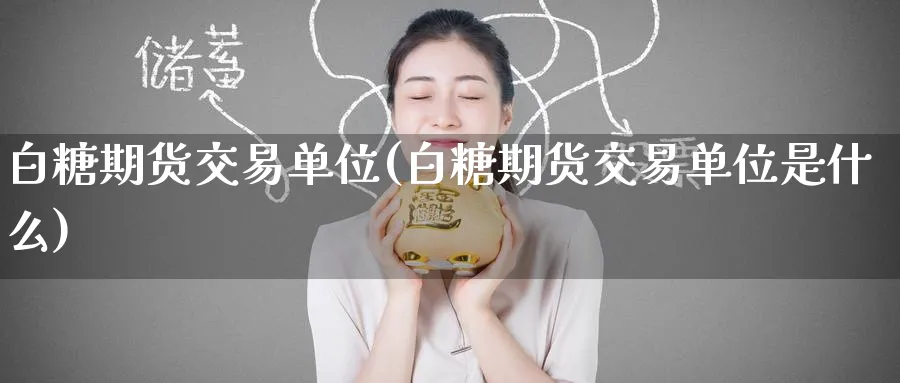 白糖期货交易单位(白糖期货交易单位是什么)_财金百科_第1张_青花期货直播间 白糖期货交易单位(白糖期货交易单位是什么)_https://qh.ynbygsw.com_财金百科_第1张