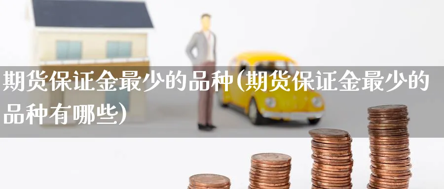 期货保证金最少的品种(期货保证金最少的品种有哪些)_期货喊单_第1张_青花期货直播间 期货保证金最少的品种(期货保证金最少的品种有哪些)_https://qh.ynbygsw.com_期货喊单_第1张