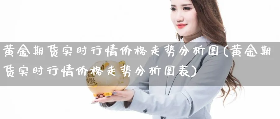 黄金期货实时行情价格走势分析图(黄金期货实时行情价格走势分析图表)_财金知识_第1张_青花期货直播间 黄金期货实时行情价格走势分析图(黄金期货实时行情价格走势分析图表)_https://qh.ynbygsw.com_财金知识_第1张