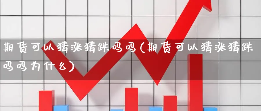 期货可以猜涨猜跌吗吗(期货可以猜涨猜跌吗吗为什么)_期货喊单_第1张_青花期货直播间 期货可以猜涨猜跌吗吗(期货可以猜涨猜跌吗吗为什么)_https://qh.ynbygsw.com_期货喊单_第1张