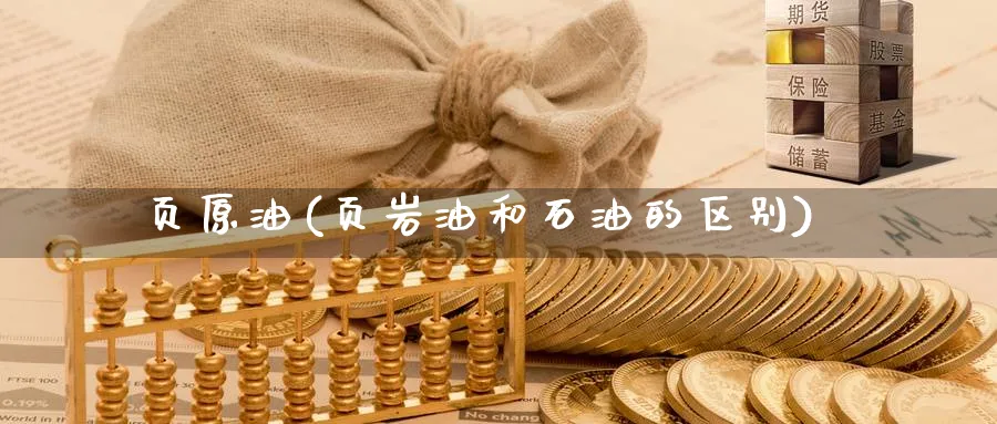 页原油(页岩油和石油的区别)_https://qh.ynbygsw.com_期货直播_第1张