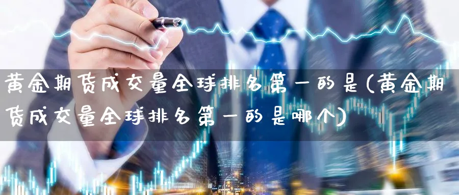 黄金期货成交量全球排名第一的是(黄金期货成交量全球排名第一的是哪个)_财金百科_第1张_青花期货直播间 黄金期货成交量全球排名第一的是(黄金期货成交量全球排名第一的是哪个)_https://qh.ynbygsw.com_财金百科_第1张