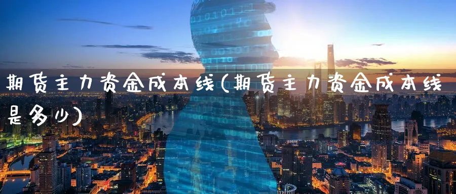 期货主力资金成本线(期货主力资金成本线是多少)_财金知识_第1张_青花期货直播间 期货主力资金成本线(期货主力资金成本线是多少)_https://qh.ynbygsw.com_财金知识_第1张