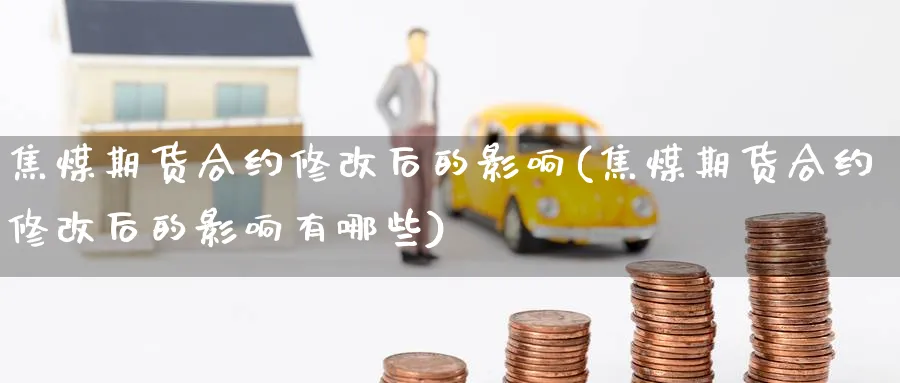 焦煤期货合约修改后的影响(焦煤期货合约修改后的影响有哪些)_https://qh.ynbygsw.com_财金知识_第1张