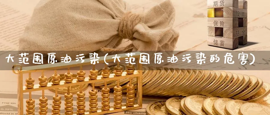 大范围原油污染(大范围原油污染的危害)_期货喊单_第1张_青花期货直播间 大范围原油污染(大范围原油污染的危害)_https://qh.ynbygsw.com_期货喊单_第1张