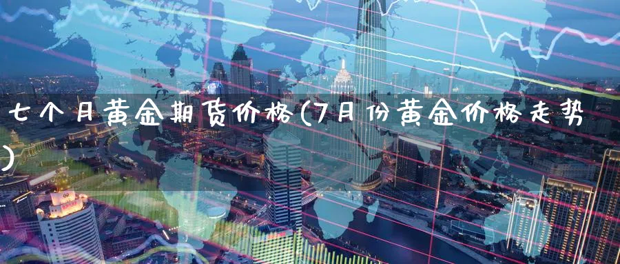 七个月黄金期货价格(7月份黄金价格走势)_期货直播_第1张_青花期货直播间 七个月黄金期货价格(7月份黄金价格走势)_https://qh.ynbygsw.com_期货直播_第1张