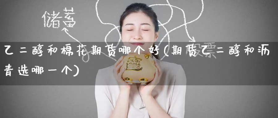 乙二醇和棉花期货哪个好(期货乙二醇和沥青选哪一个)_期货喊单_第1张_青花期货直播间 乙二醇和棉花期货哪个好(期货乙二醇和沥青选哪一个)_https://qh.ynbygsw.com_期货喊单_第1张