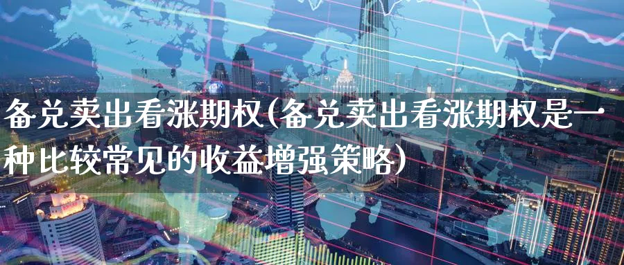 备兑卖出看涨期权(备兑卖出看涨期权是一种比较常见的收益增强策略)_https://qh.ynbygsw.com_期货直播_第1张
