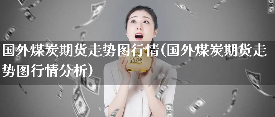 国外煤炭期货走势图行情(国外煤炭期货走势图行情分析)_国际期货_第1张_青花期货直播间 国外煤炭期货走势图行情(国外煤炭期货走势图行情分析)_https://qh.ynbygsw.com_国际期货_第1张