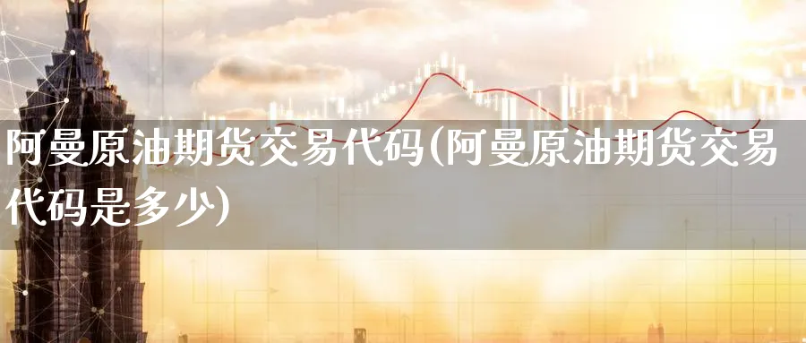 阿曼原油期货交易代码(阿曼原油期货交易代码是多少)_https://qh.ynbygsw.com_期货交易_第1张