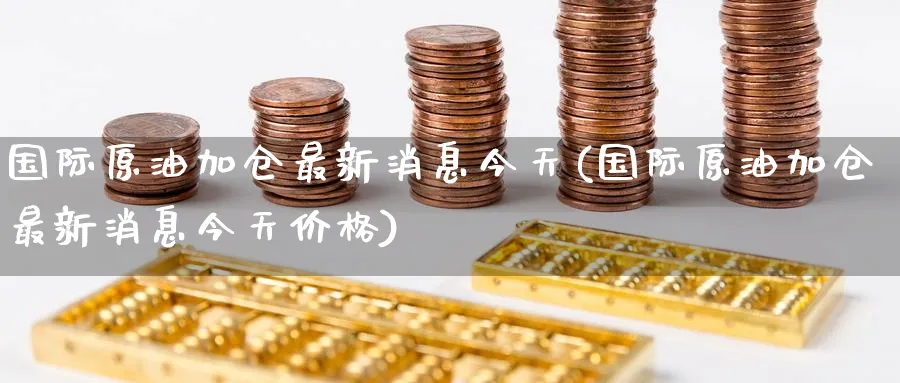 国际原油加仓最新消息今天(国际原油加仓最新消息今天价格)_https://qh.ynbygsw.com_财金知识_第1张