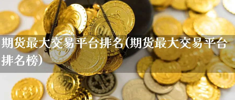 期货最大交易平台排名(期货最大交易平台排名榜)_国际期货_第1张_青花期货直播间 期货最大交易平台排名(期货最大交易平台排名榜)_https://qh.ynbygsw.com_国际期货_第1张