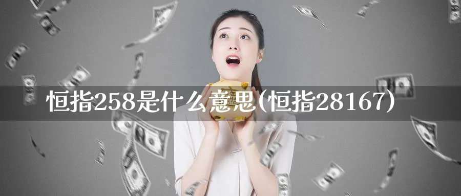 恒指258是什么意思(恒指28167)_期货喊单_第1张_青花期货直播间 恒指258是什么意思(恒指28167)_https://qh.ynbygsw.com_期货喊单_第1张