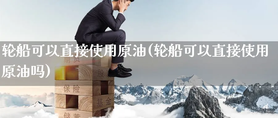 轮船可以直接使用原油(轮船可以直接使用原油吗)_期货直播_第1张_青花期货直播间 轮船可以直接使用原油(轮船可以直接使用原油吗)_https://qh.ynbygsw.com_期货直播_第1张