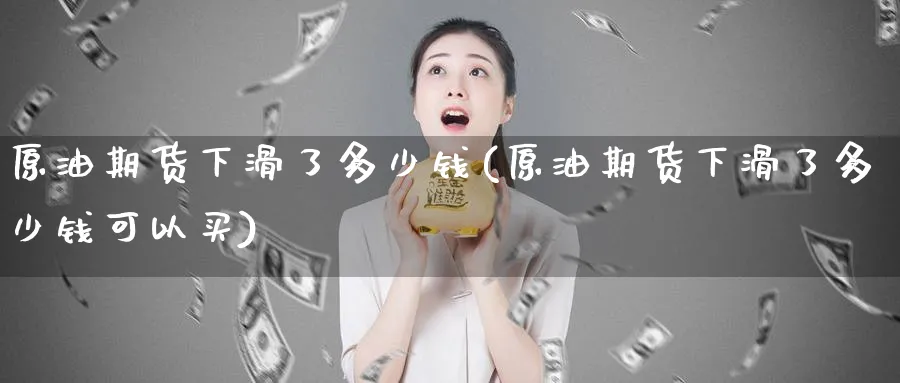 原油期货下滑了多少钱(原油期货下滑了多少钱可以买)_财金知识_第1张_青花期货直播间 原油期货下滑了多少钱(原油期货下滑了多少钱可以买)_https://qh.ynbygsw.com_财金知识_第1张
