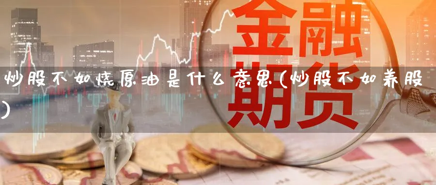 炒股不如烧原油是什么意思(炒股不如养股)_财金知识_第1张_青花期货直播间 炒股不如烧原油是什么意思(炒股不如养股)_https://qh.ynbygsw.com_财金知识_第1张