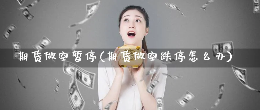期货做空暂停(期货做空跌停怎么办)_期货直播_第1张_青花期货直播间 期货做空暂停(期货做空跌停怎么办)_https://qh.ynbygsw.com_期货直播_第1张