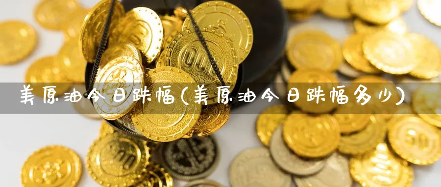 美原油今日跌幅(美原油今日跌幅多少)_财金知识_第1张_青花期货直播间 美原油今日跌幅(美原油今日跌幅多少)_https://qh.ynbygsw.com_财金知识_第1张
