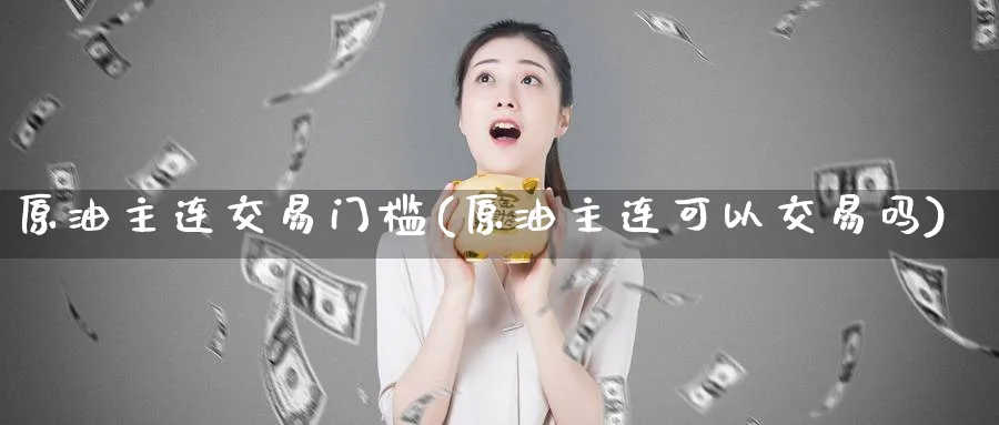 原油主连交易门槛(原油主连可以交易吗)_期货直播_第1张_青花期货直播间 原油主连交易门槛(原油主连可以交易吗)_https://qh.ynbygsw.com_期货直播_第1张