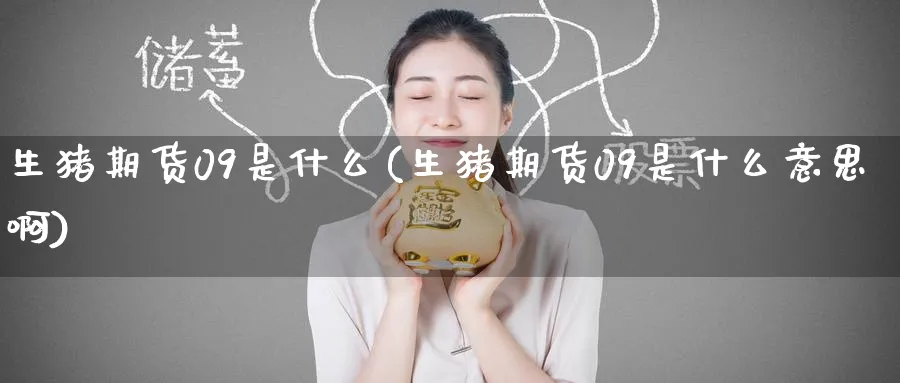 生猪期货09是什么(生猪期货09是什么意思啊)_国际期货_第1张_青花期货直播间 生猪期货09是什么(生猪期货09是什么意思啊)_https://qh.ynbygsw.com_国际期货_第1张