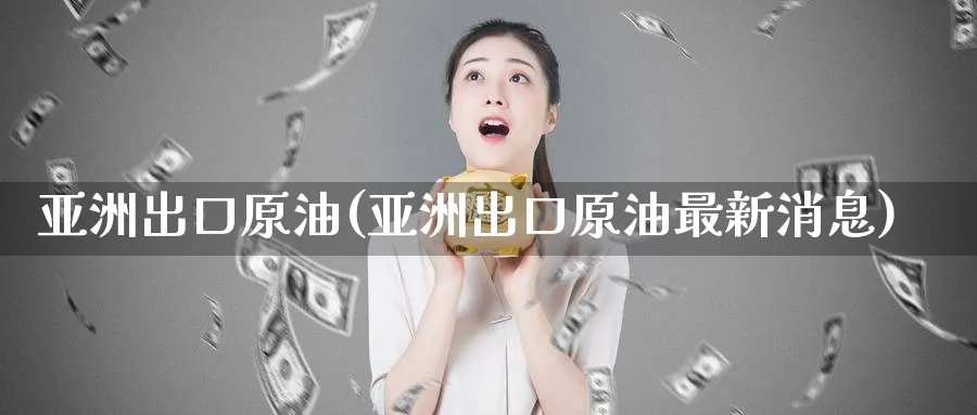亚洲出口原油(亚洲出口原油最新消息)_https://qh.ynbygsw.com_财金百科_第1张