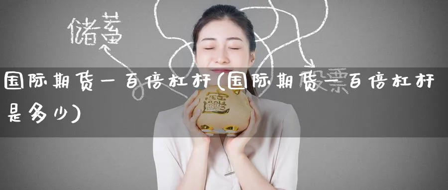 国际期货一百倍杠杆(国际期货一百倍杠杆是多少)_期货交易_第1张_青花期货直播间 国际期货一百倍杠杆(国际期货一百倍杠杆是多少)_https://qh.ynbygsw.com_期货交易_第1张