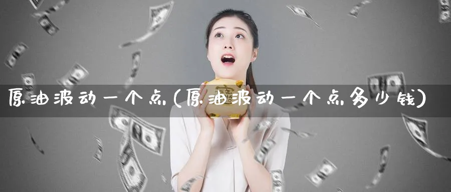 原油波动一个点(原油波动一个点多少钱)_财金知识_第1张_青花期货直播间 原油波动一个点(原油波动一个点多少钱)_https://qh.ynbygsw.com_财金知识_第1张